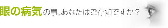 目の病気の事、あなたはご存知ですか？